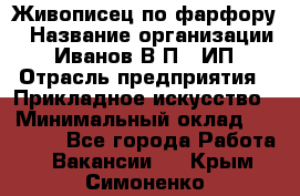 Живописец по фарфору › Название организации ­ Иванов В.П., ИП › Отрасль предприятия ­ Прикладное искусство › Минимальный оклад ­ 30 000 - Все города Работа » Вакансии   . Крым,Симоненко